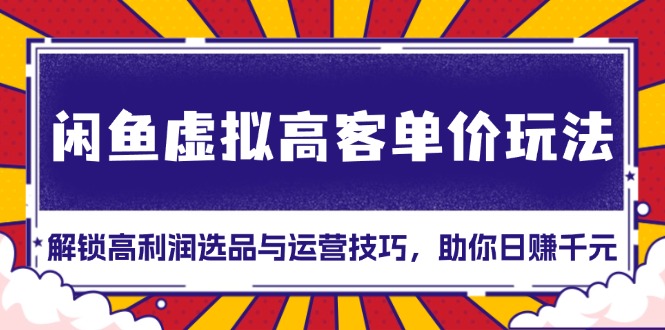 （13437期）闲鱼虚拟高客单价玩法：解锁高利润选品与运营技巧，助你日赚千元！ - 白戈学堂-白戈学堂