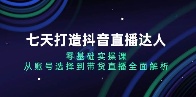 七天打造抖音直播达人：零基础实操课，从账号选择到带货直播全面解析 - 白戈学堂-白戈学堂