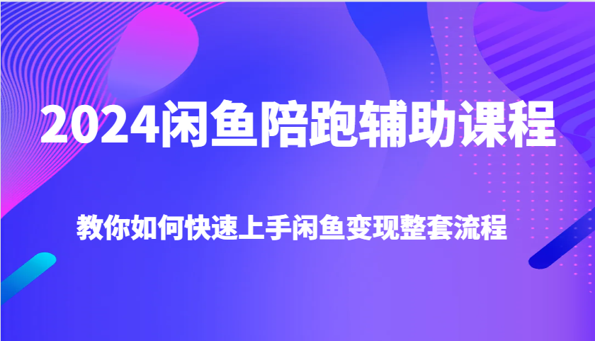 2024闲鱼陪跑辅助课程，教你如何快速上手闲鱼变现整套流程 - 白戈学堂-白戈学堂