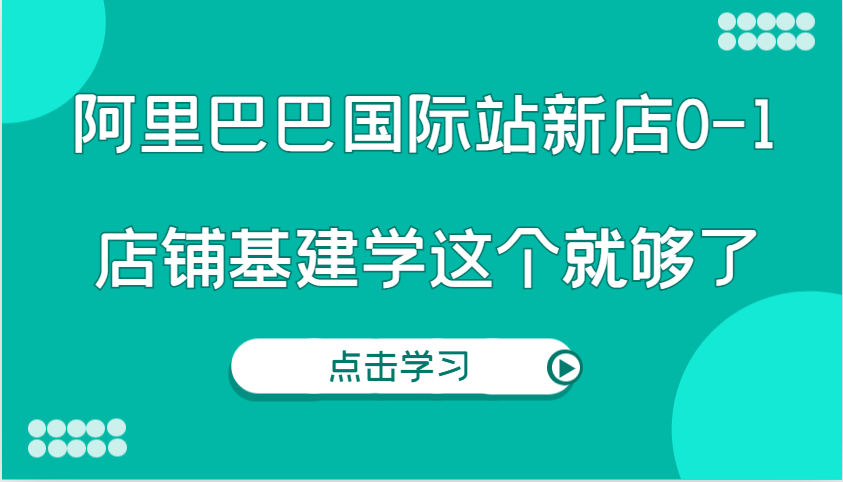 阿里巴巴国际站新店0-1，个人实践实操录制从0-1基建，店铺基建学这个就够了 - 白戈学堂-白戈学堂