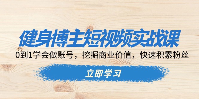 （13557期）健身博主短视频实战课：0到1学会做账号，挖掘商业价值，快速积累粉丝 - 白戈学堂-白戈学堂