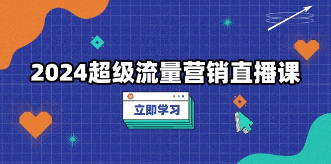 （13558期）2024超级流量营销直播课，低成本打法，提升流量转化率，案例拆解爆款 - 白戈学堂-白戈学堂