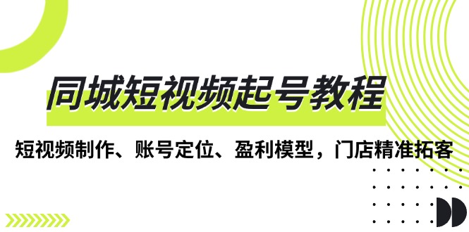 （13560期）同城短视频起号教程，短视频制作、账号定位、盈利模型，门店精准拓客 - 白戈学堂-白戈学堂