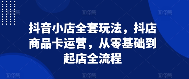 抖音小店全套玩法，抖店商品卡运营，从零基础到起店全流程 - 白戈学堂-白戈学堂