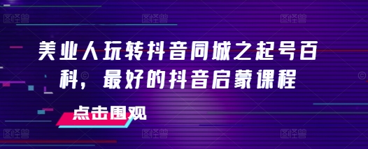 美业人玩转抖音同城之起号百科，最好的抖音启蒙课程 - 白戈学堂-白戈学堂