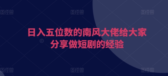 日入五位数的南风大佬给大家分享做短剧的经验 - 白戈学堂-白戈学堂