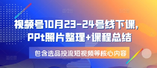 视频号10月23-24号线下课，PPt照片整理+课程总结，包含选品投流短视频等核心内容-白戈学堂