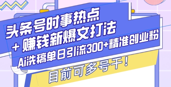 头条号时事热点+赚钱新爆文打法，Ai洗稿单日引流300+精准创业粉，目前可多号干 - 白戈学堂-白戈学堂