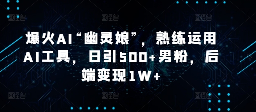 爆火AI“幽灵娘”，熟练运用AI工具，日引500+男粉，后端变现1W+ - 白戈学堂-白戈学堂