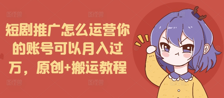 短剧推广怎么运营你的账号可以月入过万，原创+搬运教程 - 白戈学堂-白戈学堂