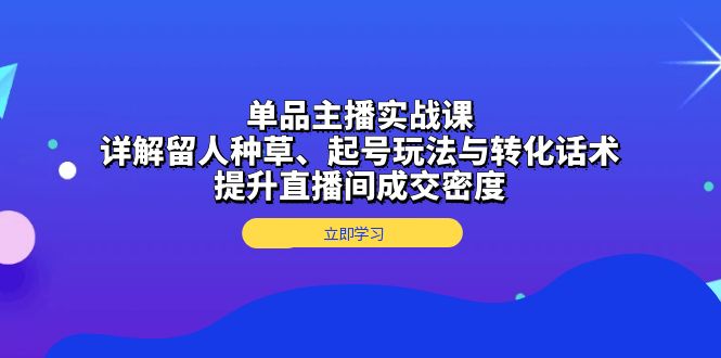 （13546期）单品主播实战课：详解留人种草、起号玩法与转化话术，提升直播间成交密度 - 白戈学堂-白戈学堂