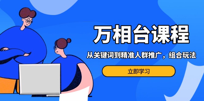 （13595期）万相台课程：从关键词到精准人群推广，组合玩法高效应对多场景电商营销… - 白戈学堂-白戈学堂