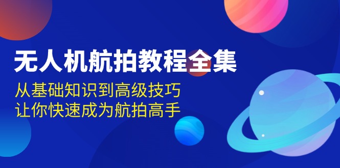 （13596期）无人机-航拍教程全集，从基础知识到高级技巧，让你快速成为航拍高手 - 白戈学堂-白戈学堂