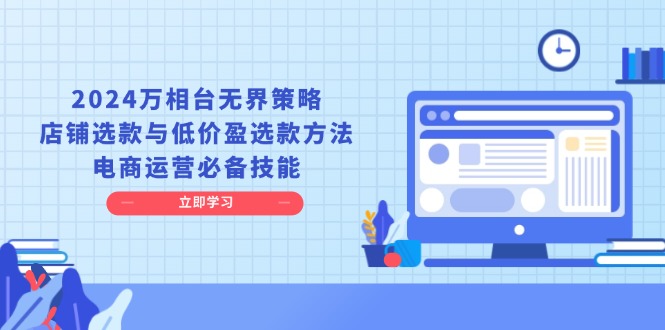 （13633期）2024万相台无界策略，店铺选款与低价盈选款方法，电商运营必备技能 - 白戈学堂-白戈学堂