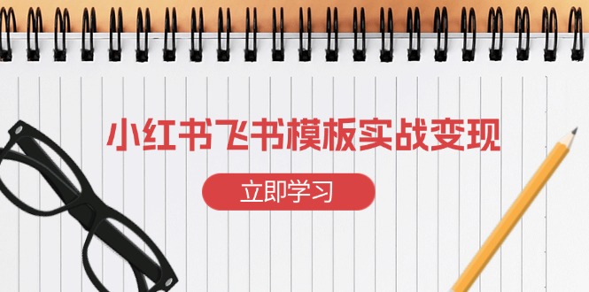 （13736期）小红书飞书 模板实战变现：小红书快速起号，搭建一个赚钱的飞书模板 - 白戈学堂-白戈学堂