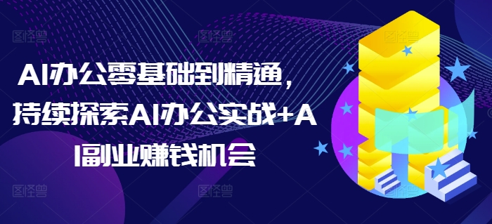 AI办公零基础到精通，持续探索AI办公实战+AI副业赚钱机会 - 白戈学堂-白戈学堂