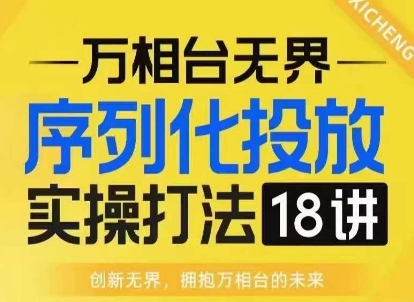 【万相台无界】序列化投放实操18讲线上实战班，淘系电商人的必修课 - 白戈学堂-白戈学堂