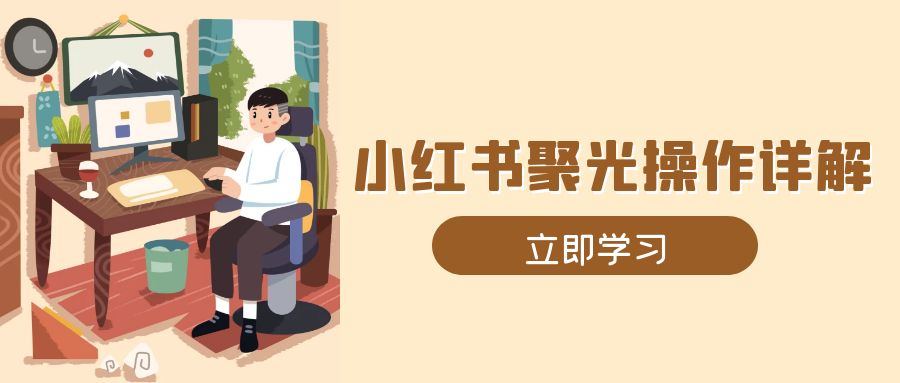 （13792期）小红书聚光操作详解，涵盖素材、开户、定位、计划搭建等全流程实操 - 白戈学堂-白戈学堂