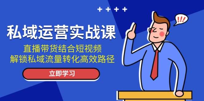 私域运营实战课：直播带货结合短视频，解锁私域流量转化高效路径 - 白戈学堂-白戈学堂