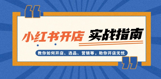 （13520期）小红书开店实战指南：教你如何开店、选品、营销等，助你开店无忧 - 白戈学堂-白戈学堂