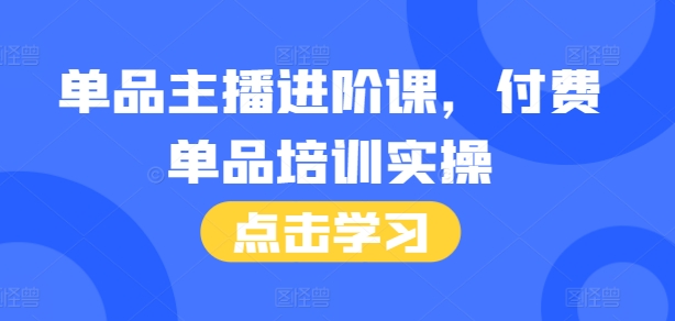 单品主播进阶课，付费单品培训实操，46节完整+话术本 - 白戈学堂-白戈学堂