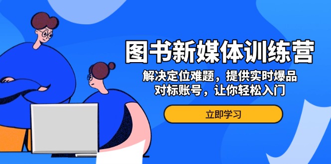 （13550期）图书新媒体训练营，解决定位难题，提供实时爆品、对标账号，让你轻松入门 - 白戈学堂-白戈学堂