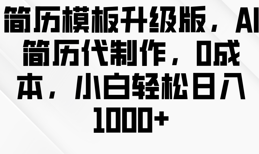 简历模板升级版，AI简历代制作，0成本，小白轻松日入1000+ - 白戈学堂-白戈学堂