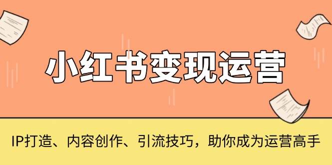 小红书变现运营，IP打造、内容创作、引流技巧，助你成为运营高手 - 白戈学堂-白戈学堂