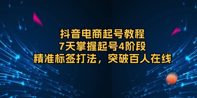 （13847期）抖音电商起号教程，7天掌握起号4阶段，精准标签打法，突破百人在线-白戈学堂