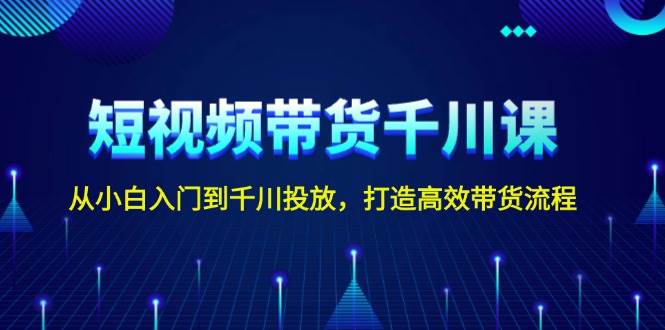 短视频带货千川课，从小白入门到千川投放，打造高效带货流程-白戈学堂