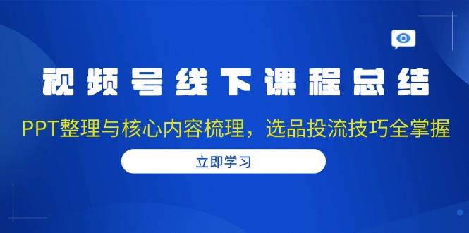 视频号线下课程总结：PPT整理与核心内容梳理，选品投流技巧全掌握 - 白戈学堂-白戈学堂