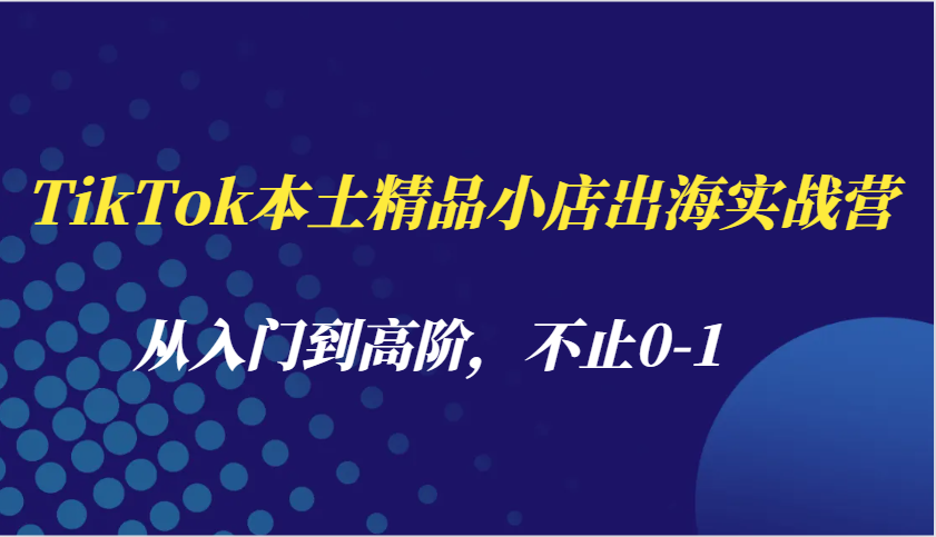 TikTok本土精品小店出海实战营，从入门到高阶，不止0-1-白戈学堂