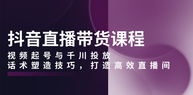 （13848期）抖音直播带货课程，视频起号与千川投放，话术塑造技巧，打造高效直播间-白戈学堂