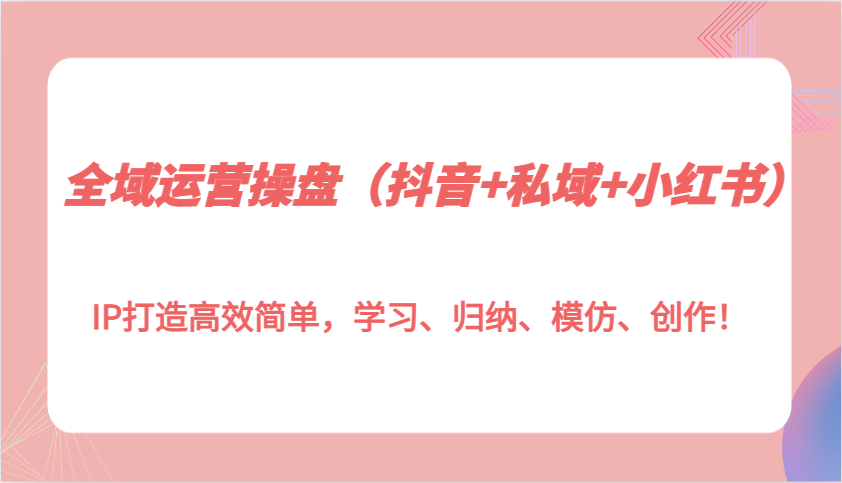 全域运营操盘（抖音+私域+小红书）IP打造高效简单，学习、归纳、模仿、创作！ - 白戈学堂-白戈学堂