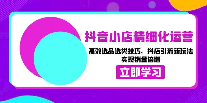 抖音小店精细化运营：高效选品选类技巧，抖店引流新玩法，实现销量倍增 - 白戈学堂-白戈学堂