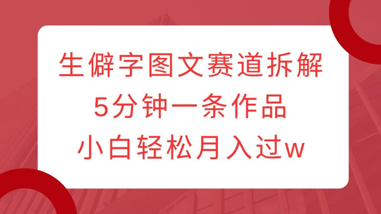 生僻字图文赛道拆解，5分钟一条作品，小白轻松月入过w - 白戈学堂-白戈学堂