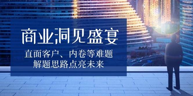 商业洞见盛宴，直面客户、内卷等难题，解题思路点亮未来-白戈学堂