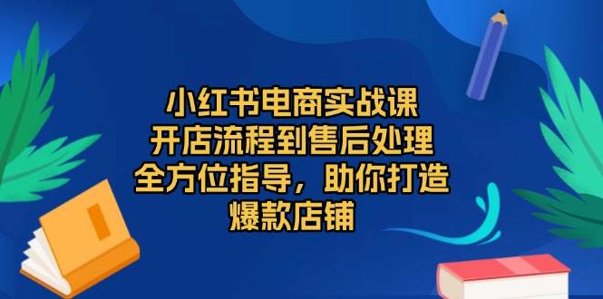 小红书电商实战课，开店流程到售后处理，全方位指导，助你打造爆款店铺 - 白戈学堂-白戈学堂