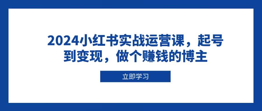 2024小红书实战运营课，起号到变现，做个赚钱的博主-白戈学堂