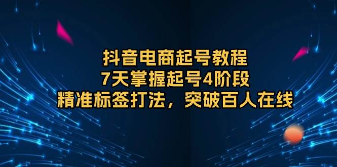 抖音电商起号教程，7天掌握起号4阶段，精准标签打法，突破百人在线-白戈学堂