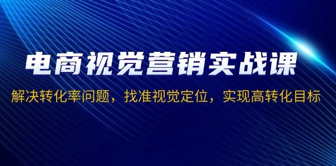 电商视觉营销实战课，解决转化率问题，找准视觉定位，实现高转化目标 - 白戈学堂-白戈学堂