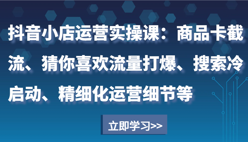 抖音小店运营实操课：商品卡截流、猜你喜欢流量打爆、搜索冷启动、精细化运营细节等 - 白戈学堂-白戈学堂