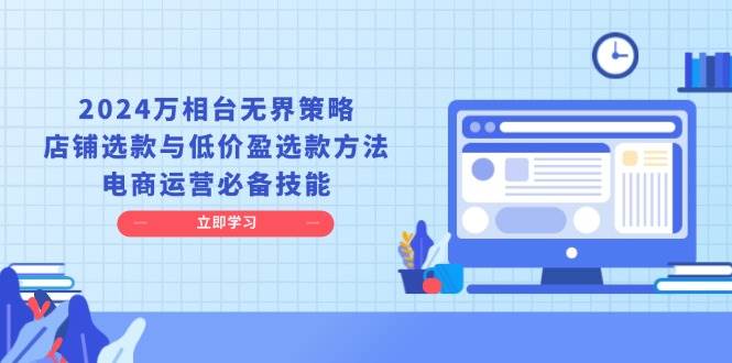 2024万相台无界策略，店铺选款与低价盈选款方法，电商运营必备技能 - 白戈学堂-白戈学堂