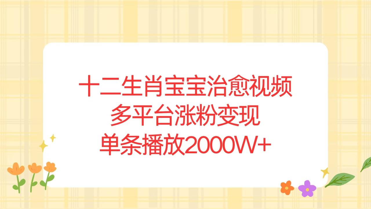 （13837期）十二生肖宝宝治愈视频，多平台涨粉变现，单条播放2000W+-白戈学堂