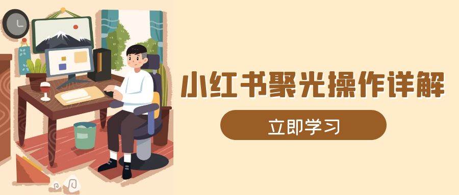 小红书聚光操作详解，涵盖素材、开户、定位、计划搭建等全流程实操 - 白戈学堂-白戈学堂