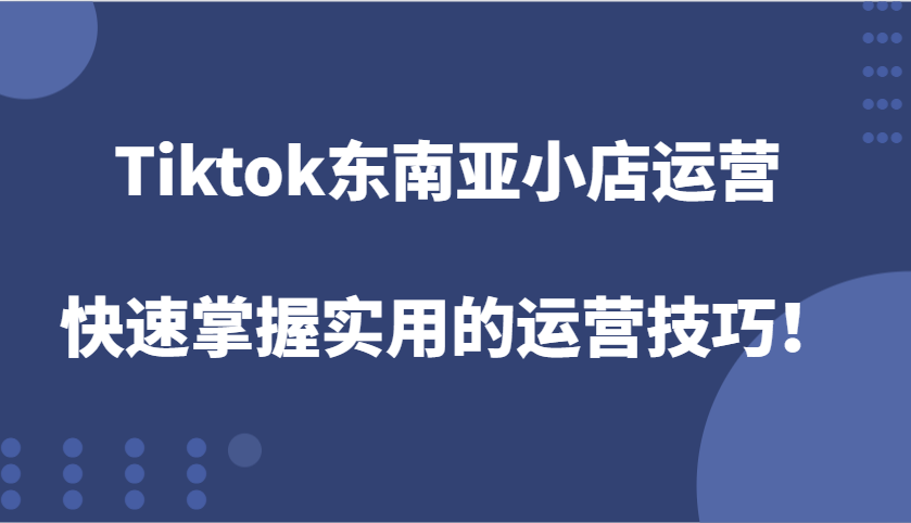 Tiktok东南亚小店运营，快速掌握实用的运营技巧！ - 白戈学堂-白戈学堂