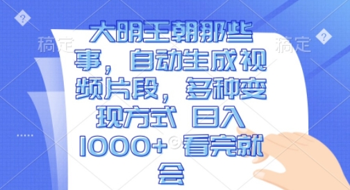 大明王朝那些事，自动生成视频片段，多种变现方式 日入1k 看完就会 - 白戈学堂-白戈学堂