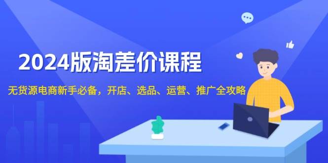 2024淘差价课程，无货源电商新手必备，开店、选品、运营、推广全攻略-白戈学堂