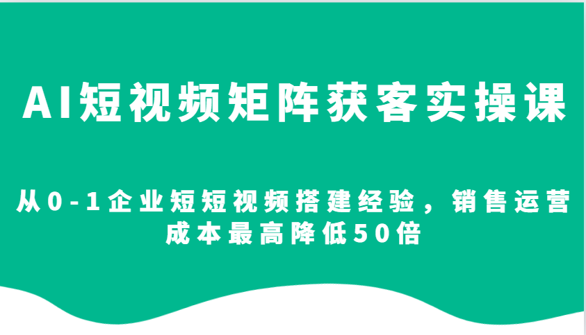 AI短视频矩阵获客实操课，从0-1企业短短视频搭建经验，销售运营成本最高降低50倍-白戈学堂