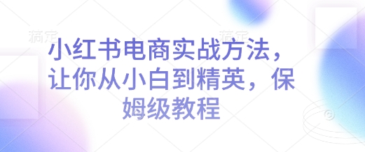 小红书电商实战方法，让你从小白到精英，保姆级教程-白戈学堂